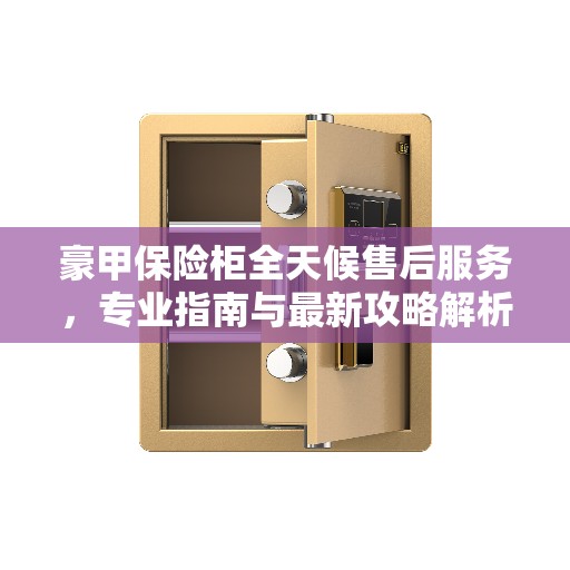 豪甲保险柜全天候售后服务，专业指南与最新攻略解析