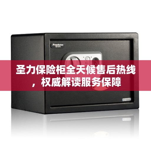 圣力保险柜全天候售后热线，权威解读服务保障