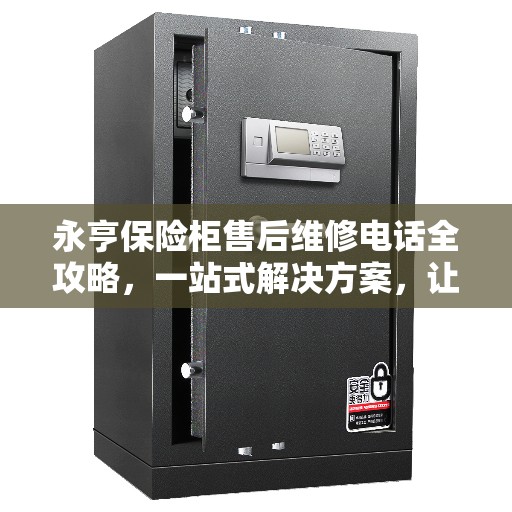 永亨保险柜售后维修电话全攻略，一站式解决方案，让您无忧！