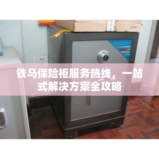 铁马保险柜服务热线，一站式解决方案全攻略
