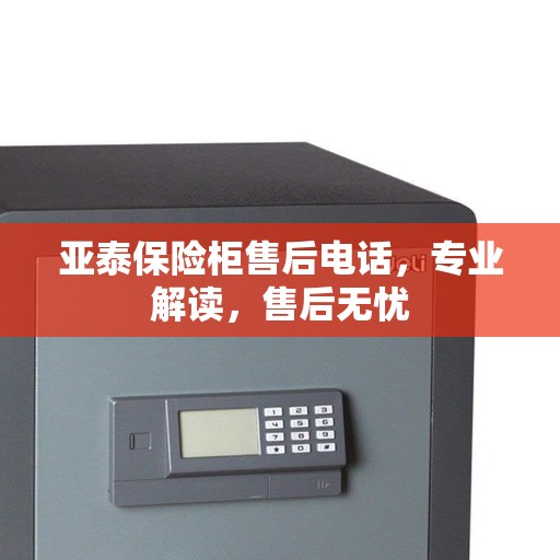 亚泰保险柜售后电话，专业解读，售后无忧
