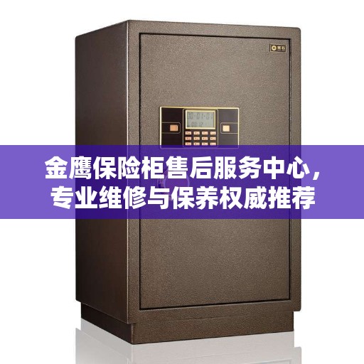 金鹰保险柜售后服务中心，专业维修与保养权威推荐