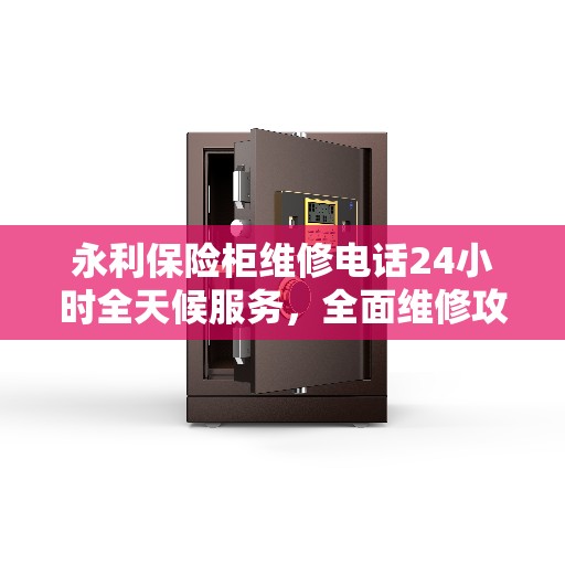 永利保险柜维修电话24小时全天候服务，全面维修攻略与指南