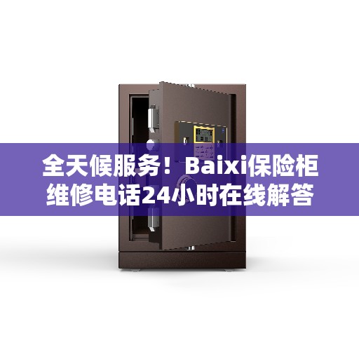 全天候服务！Baixi保险柜维修电话24小时在线解答