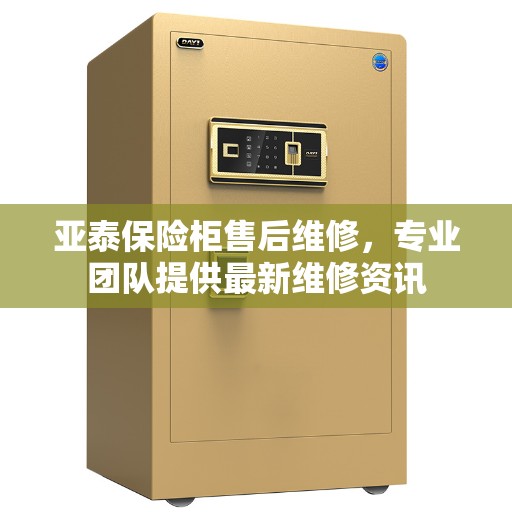 亚泰保险柜售后维修，专业团队提供最新维修资讯