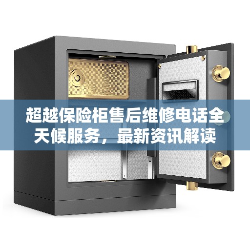 超越保险柜售后维修电话全天候服务,最新资讯解读 超越保险柜售后维修电话全天候服务,最新资讯解读