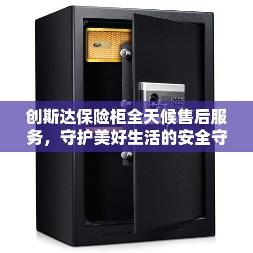 创斯达保险柜全天候售后服务，守护美好生活的安全守护者