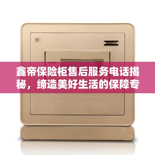 鑫帝保险柜售后服务电话揭秘，缔造美好生活的保障专线
