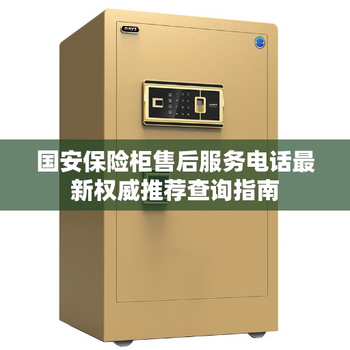 国安保险柜售后服务电话最新权威推荐查询指南 国安保险柜售后服务电话最新权威推荐查询指南