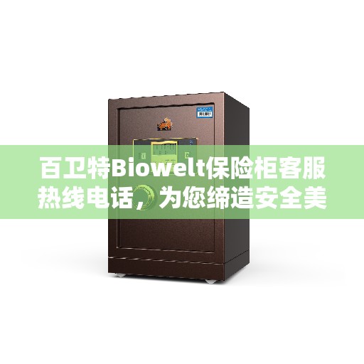 百卫特Biowelt保险柜客服热线电话，为您缔造安全美好生活