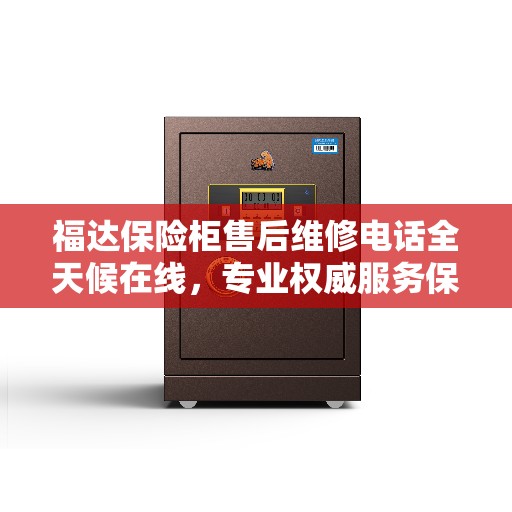 福达保险柜售后维修电话全天候在线，专业权威服务保障