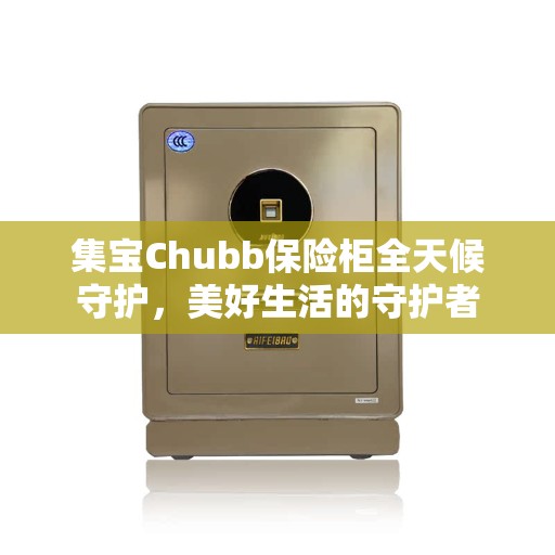 集宝Chubb保险柜全天候守护，美好生活的守护者
