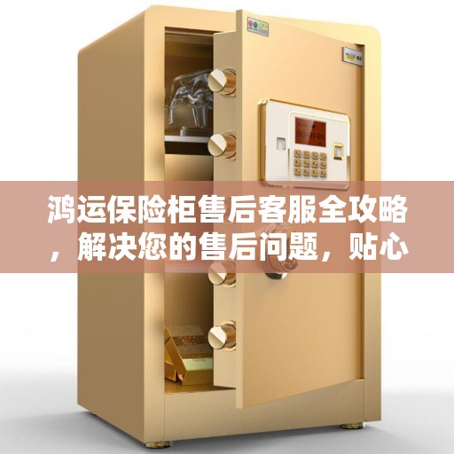 鸿运保险柜售后客服全攻略，解决您的售后问题，贴心服务就在电话之间