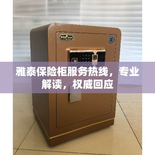 雅泰保险柜服务热线，专业解读，权威回应