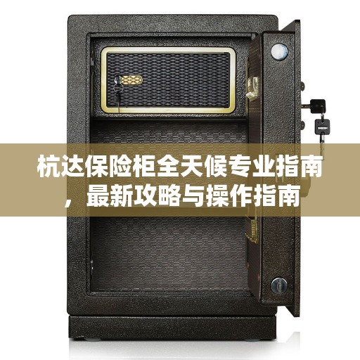 杭达保险柜全天候专业指南，最新攻略与操作指南