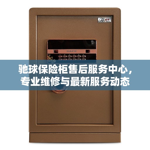 驰球保险柜售后服务中心，专业维修与最新服务动态