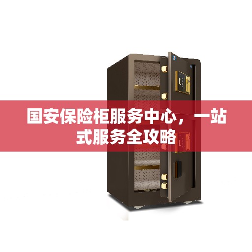 国安保险柜服务中心，一站式服务全攻略