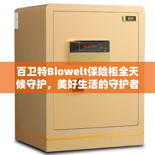 百卫特Biowelt保险柜全天候守护，美好生活的守护者