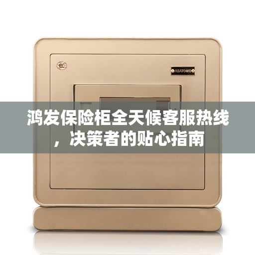 鸿发保险柜全天候客服热线，决策者的贴心指南