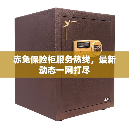 赤兔保险柜服务热线，最新动态一网打尽