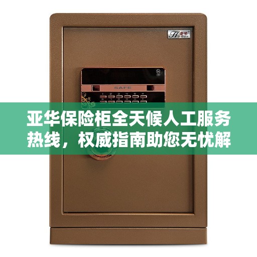 亚华保险柜全天候人工服务热线，权威指南助您无忧解锁
