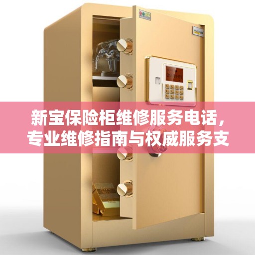 新宝保险柜维修服务电话，专业维修指南与权威服务支持