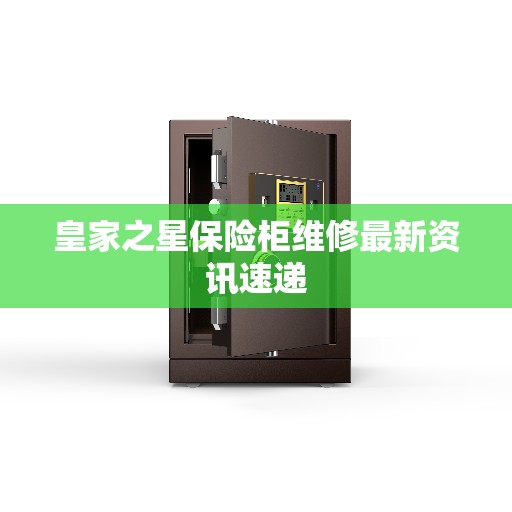 皇家之星保险柜维修最新资讯速递