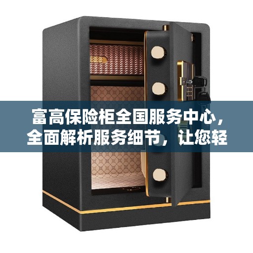 富高保险柜全国服务中心，全面解析服务细节，让您轻松了解无忧！