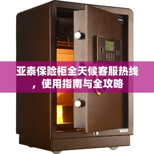 亚泰保险柜全天候客服热线，使用指南与全攻略