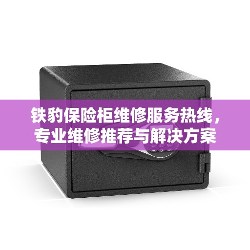 铁豹保险柜维修服务热线，专业维修推荐与解决方案