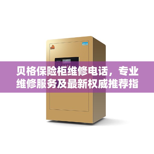 贝格保险柜维修电话，专业维修服务及最新权威推荐指南