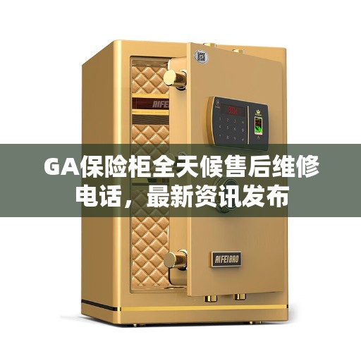 GA保险柜全天候售后维修电话，最新资讯发布