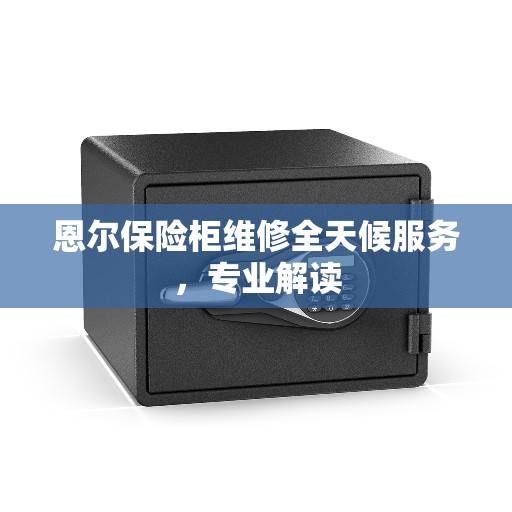 恩尔保险柜维修全天候服务，专业解读