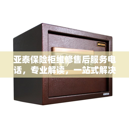 亚泰保险柜维修售后服务电话，专业解读，一站式解决您的维修需求