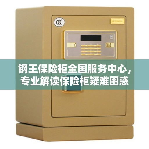 钢王保险柜全国服务中心，专业解读保险柜疑难困惑