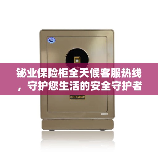 铋业保险柜全天候客服热线，守护您生活的安全守护者