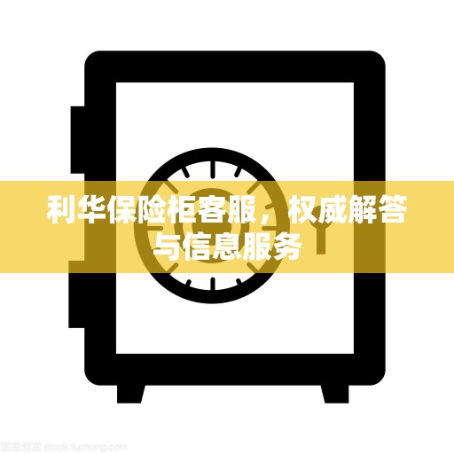 利华保险柜客服，权威解答与信息服务