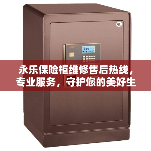永乐保险柜维修售后热线,专业服务,守护您的美好生活安全锁事 永乐保险柜维修售后热线,专业服务,守护您的美好生活安全锁事