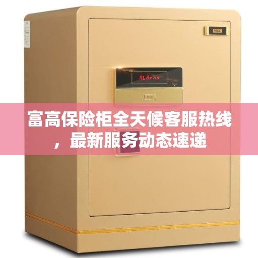 富高保险柜全天候客服热线，最新服务动态速递