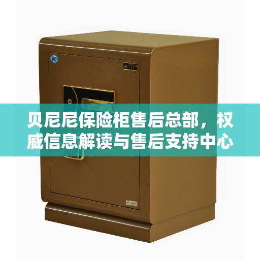 贝尼尼保险柜售后总部，权威信息解读与售后支持中心