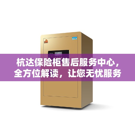 杭达保险柜售后服务中心，全方位解读，让您无忧服务体验
