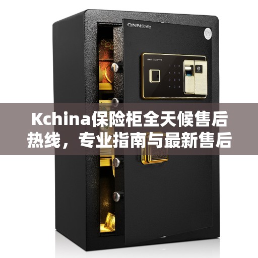 Kchina保险柜全天候售后热线,专业指南与最新售后攻略 Kchina保险柜全天候售后热线,专业指南与最新售后攻略