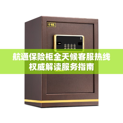 航通保险柜全天候客服热线权威解读服务指南
