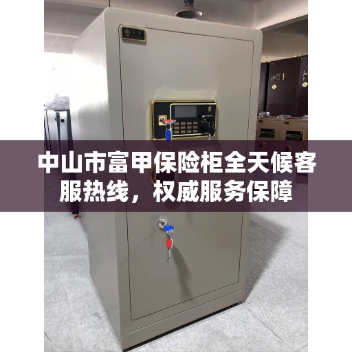 中山市富甲保险柜全天候客服热线，权威服务保障