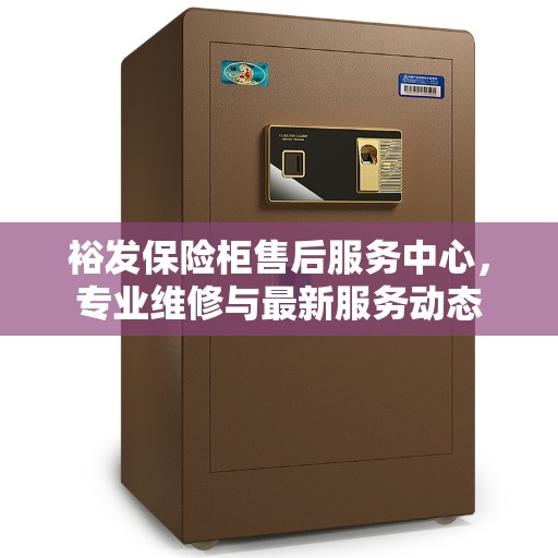 裕发保险柜售后服务中心，专业维修与最新服务动态