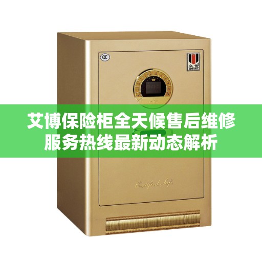 艾博保险柜全天候售后维修服务热线最新动态解析