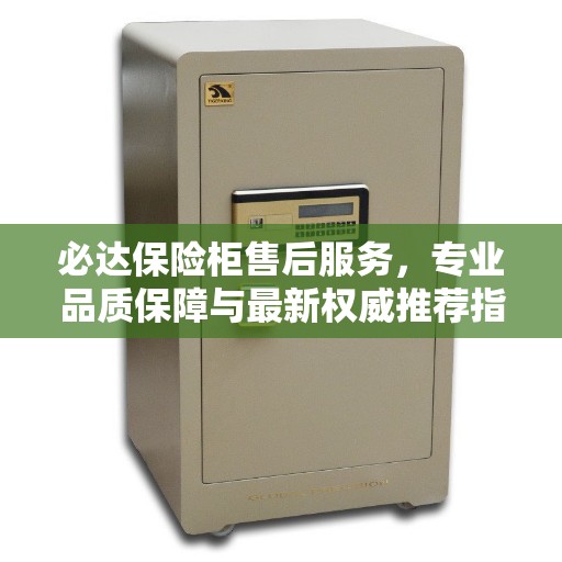 必达保险柜售后服务，专业品质保障与最新权威推荐指南