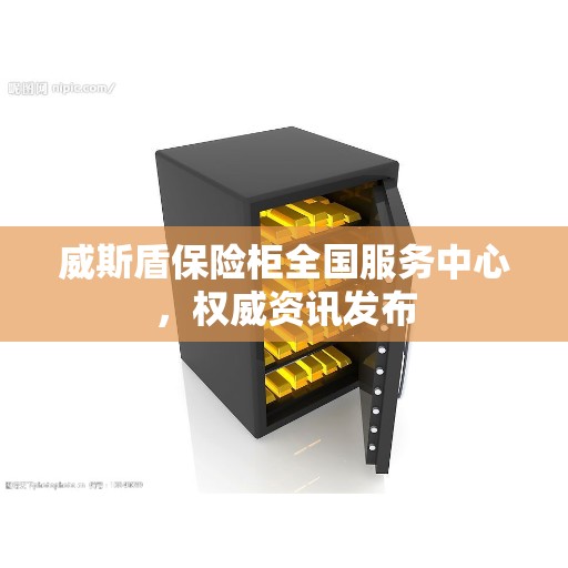 威斯盾保险柜全国服务中心，权威资讯发布