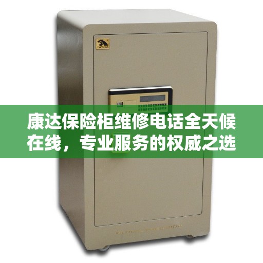 康达保险柜维修电话全天候在线，专业服务的权威之选
