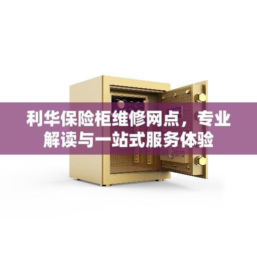 利华保险柜维修网点，专业解读与一站式服务体验